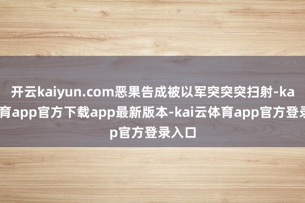 开云kaiyun.com恶果告成被以军突突突扫射-kai云体育app官方下载app最新版本-kai云体育app官方登录入口