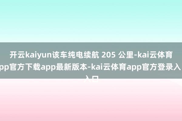 开云kaiyun该车纯电续航 205 公里-kai云体育app官方下载app最新版本-kai云体育app官方登录入口