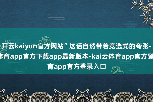 开云kaiyun官方网站”这话自然带着竞选式的夸张-kai云体育app官方下载app最新版本-kai云体育app官方登录入口
