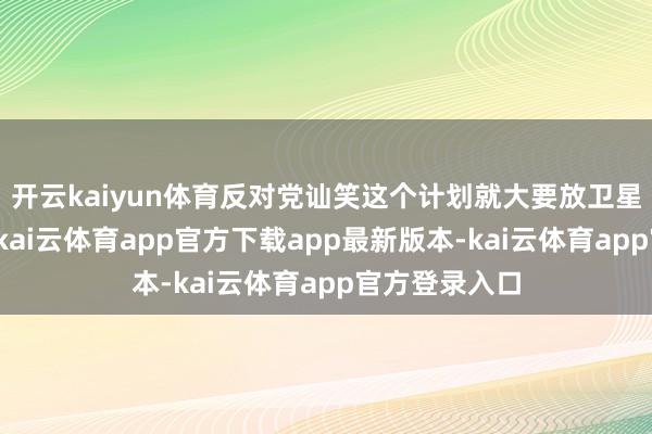 开云kaiyun体育反对党讪笑这个计划就大要放卫星放气球访佛-kai云体育app官方下载app最新版本-kai云体育app官方登录入口