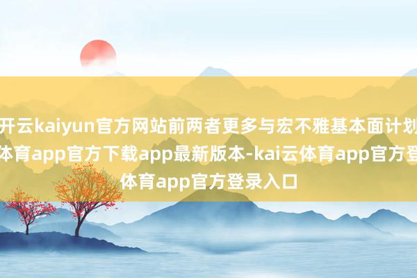 开云kaiyun官方网站前两者更多与宏不雅基本面计划-kai云体育app官方下载app最新版本-kai云体育app官方登录入口
