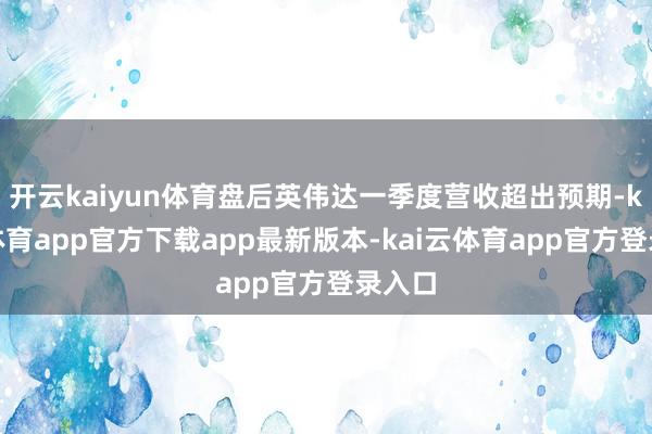 开云kaiyun体育盘后英伟达一季度营收超出预期-kai云体育app官方下载app最新版本-kai云体育app官方登录入口