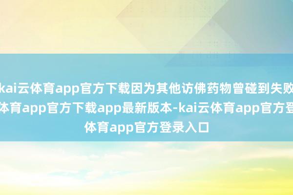 kai云体育app官方下载因为其他访佛药物曾碰到失败-kai云体育app官方下载app最新版本-kai云体育app官方登录入口
