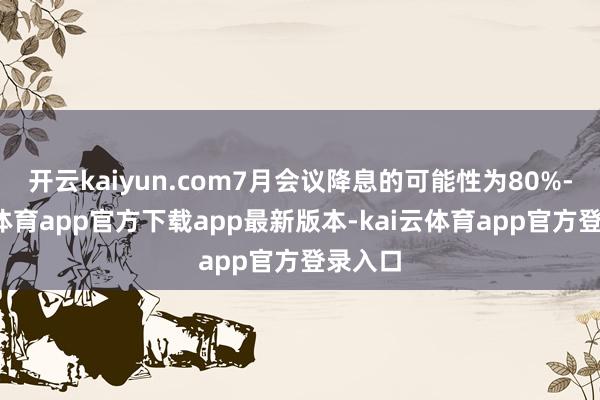 开云kaiyun.com7月会议降息的可能性为80%-kai云体育app官方下载app最新版本-kai云体育app官方登录入口