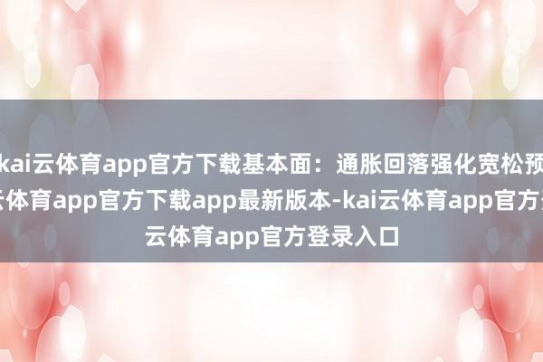 kai云体育app官方下载基本面：通胀回落强化宽松预期-kai云体育app官方下载app最新版本-kai云体育app官方登录入口