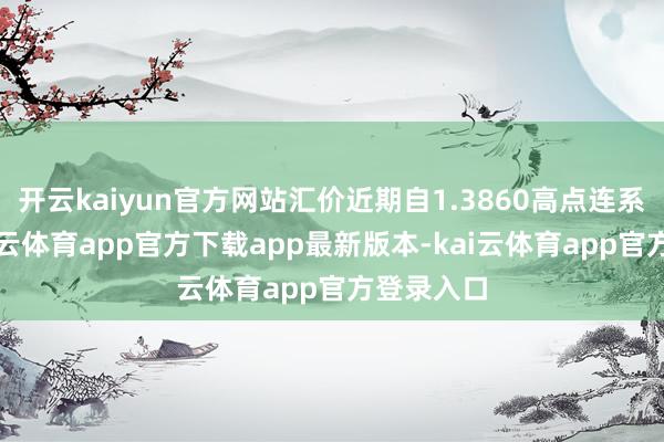 开云kaiyun官方网站汇价近期自1.3860高点连系回落-kai云体育app官方下载app最新版本-kai云体育app官方登录入口