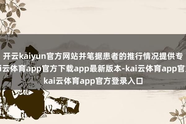 开云kaiyun官方网站并笔据患者的推行情况提供专科诊疗-kai云体育app官方下载app最新版本-kai云体育app官方登录入口