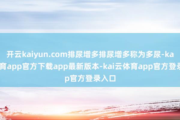 开云kaiyun.com排尿增多排尿增多称为多尿-kai云体育app官方下载app最新版本-kai云体育app官方登录入口