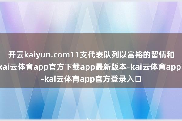 开云kaiyun.com11支代表队列以富裕的留情和天果然说话-kai云体育app官方下载app最新版本-kai云体育app官方登录入口
