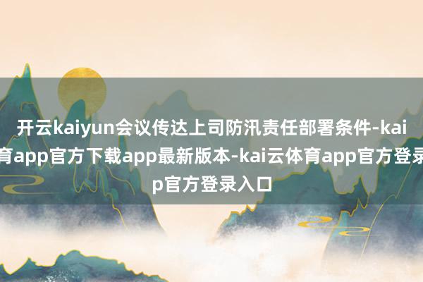 开云kaiyun会议传达上司防汛责任部署条件-kai云体育app官方下载app最新版本-kai云体育app官方登录入口