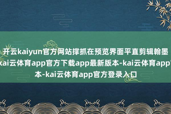 开云kaiyun官方网站撑抓在预览界面平直剪辑翰墨、智能换图-kai云体育app官方下载app最新版本-kai云体育app官方登录入口