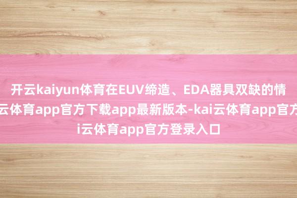 开云kaiyun体育在EUV缔造、EDA器具双缺的情况下-kai云体育app官方下载app最新版本-kai云体育app官方登录入口