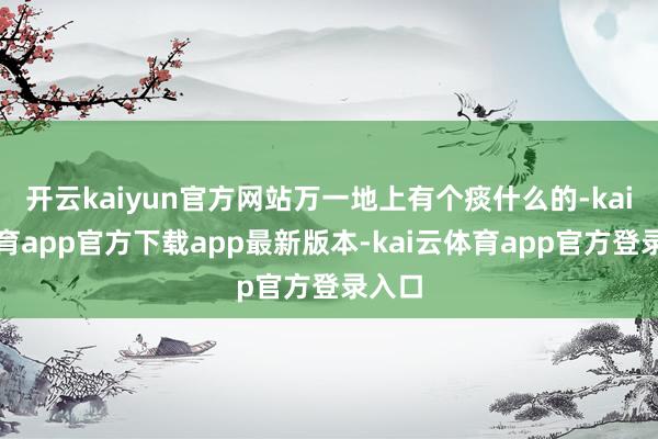 开云kaiyun官方网站万一地上有个痰什么的-kai云体育app官方下载app最新版本-kai云体育app官方登录入口