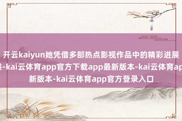 开云kaiyun她凭借多部热点影视作品中的精彩进展获得了平方招供-kai云体育app官方下载app最新版本-kai云体育app官方登录入口