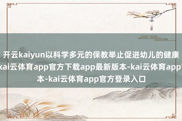 开云kaiyun以科学多元的保教举止促进幼儿的健康、现象发展-kai云体育app官方下载app最新版本-kai云体育app官方登录入口