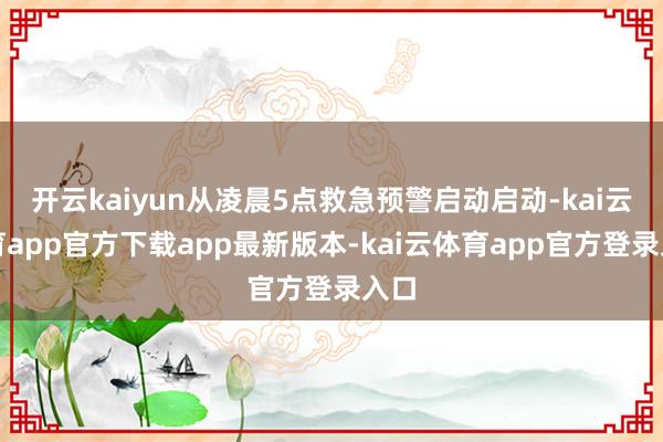 开云kaiyun从凌晨5点救急预警启动启动-kai云体育app官方下载app最新版本-kai云体育app官方登录入口