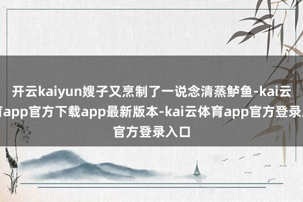 开云kaiyun嫂子又烹制了一说念清蒸鲈鱼-kai云体育app官方下载app最新版本-kai云体育app官方登录入口