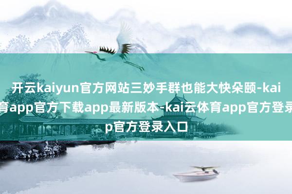 开云kaiyun官方网站三妙手群也能大快朵颐-kai云体育app官方下载app最新版本-kai云体育app官方登录入口