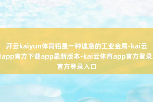 开云kaiyun体育铅是一种遑急的工业金属-kai云体育app官方下载app最新版本-kai云体育app官方登录入口
