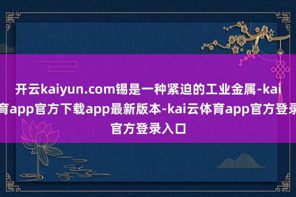 开云kaiyun.com锡是一种紧迫的工业金属-kai云体育app官方下载app最新版本-kai云体育app官方登录入口