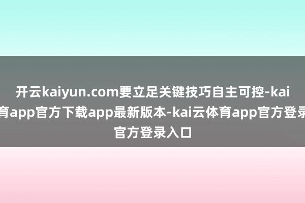 开云kaiyun.com要立足关键技巧自主可控-kai云体育app官方下载app最新版本-kai云体育app官方登录入口