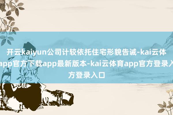 开云kaiyun公司计较依托住宅形貌告诫-kai云体育app官方下载app最新版本-kai云体育app官方登录入口