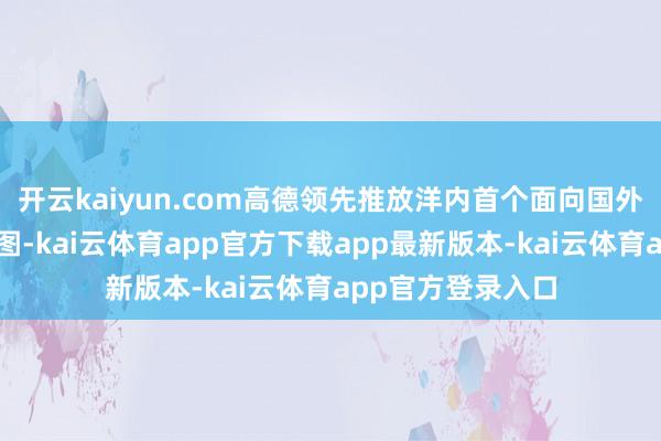 开云kaiyun.com高德领先推放洋内首个面向国外用户的英文版舆图-kai云体育app官方下载app最新版本-kai云体育app官方登录入口
