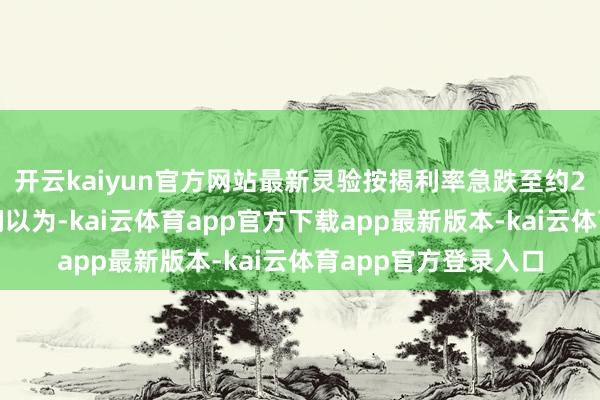 开云kaiyun官方网站最新灵验按揭利率急跌至约2%（见下图）；咱们以为-kai云体育app官方下载app最新版本-kai云体育app官方登录入口