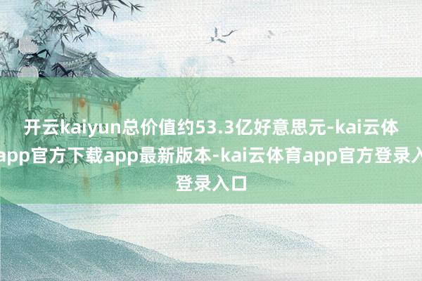 开云kaiyun总价值约53.3亿好意思元-kai云体育app官方下载app最新版本-kai云体育app官方登录入口