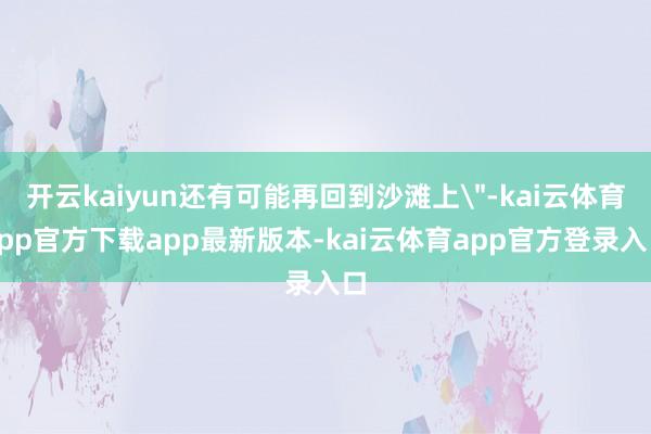 开云kaiyun还有可能再回到沙滩上