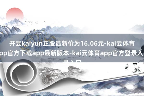 开云kaiyun正股最新价为16.06元-kai云体育app官方下载app最新版本-kai云体育app官方登录入口