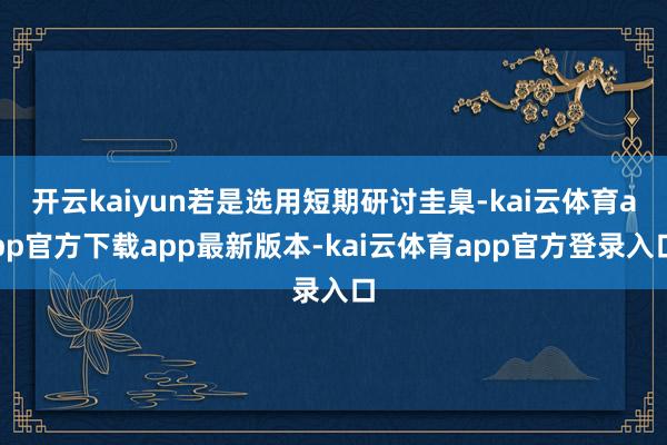 开云kaiyun若是选用短期研讨圭臬-kai云体育app官方下载app最新版本-kai云体育app官方登录入口