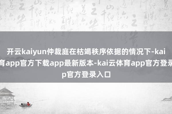 开云kaiyun仲裁庭在枯竭秩序依据的情况下-kai云体育app官方下载app最新版本-kai云体育app官方登录入口