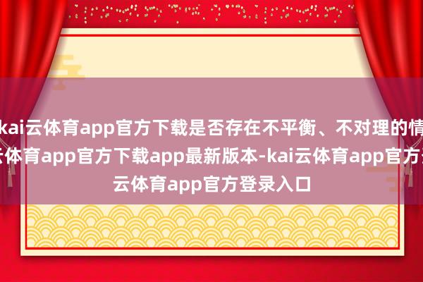 kai云体育app官方下载是否存在不平衡、不对理的情况-kai云体育app官方下载app最新版本-kai云体育app官方登录入口