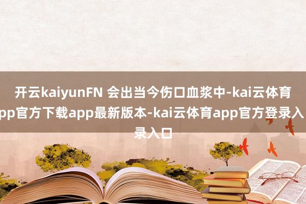开云kaiyunFN 会出当今伤口血浆中-kai云体育app官方下载app最新版本-kai云体育app官方登录入口