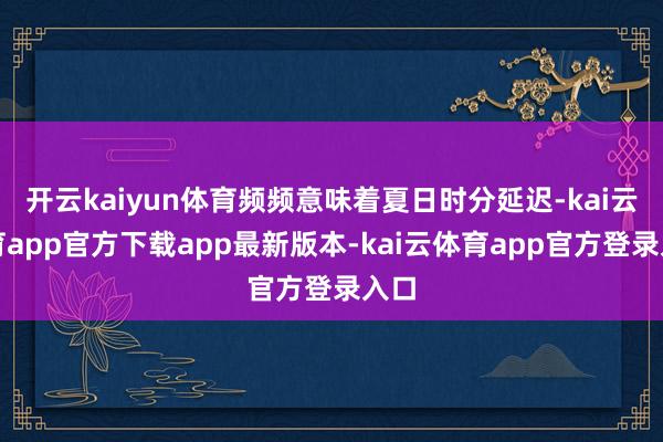 开云kaiyun体育频频意味着夏日时分延迟-kai云体育app官方下载app最新版本-kai云体育app官方登录入口