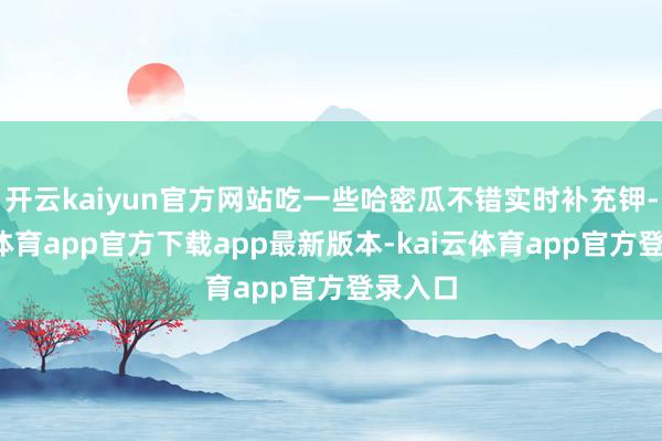 开云kaiyun官方网站吃一些哈密瓜不错实时补充钾-kai云体育app官方下载app最新版本-kai云体育app官方登录入口