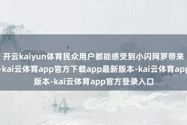 开云kaiyun体育民众用户都能感受到小闪网罗带来的陋劣与高效-kai云体育app官方下载app最新版本-kai云体育app官方登录入口