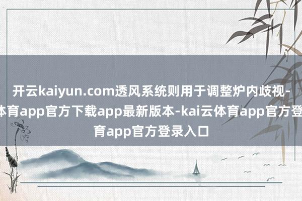 开云kaiyun.com透风系统则用于调整炉内歧视-kai云体育app官方下载app最新版本-kai云体育app官方登录入口