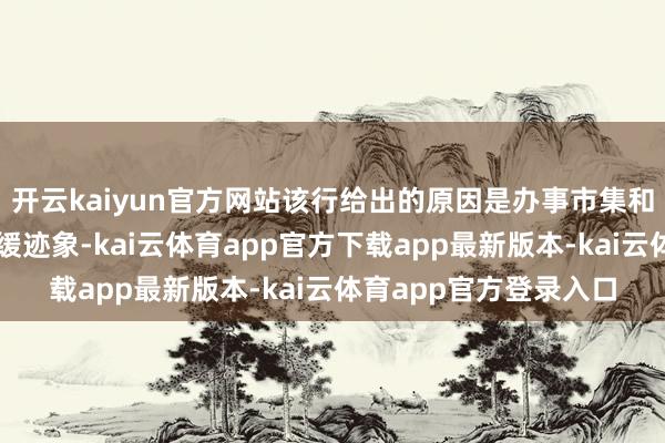 开云kaiyun官方网站该行给出的原因是办事市集和合座经济仍是出现放缓迹象-kai云体育app官方下载app最新版本-kai云体育app官方登录入口
