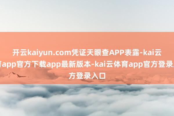 开云kaiyun.com凭证天眼查APP表露-kai云体育app官方下载app最新版本-kai云体育app官方登录入口