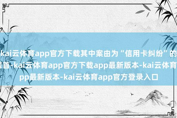 kai云体育app官方下载其中案由为“信用卡纠纷”的公告以11598则居首-kai云体育app官方下载app最新版本-kai云体育app官方登录入口