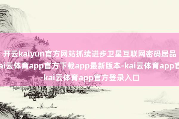开云kaiyun官方网站抓续进步卫星互联网密码居品时间水平-kai云体育app官方下载app最新版本-kai云体育app官方登录入口