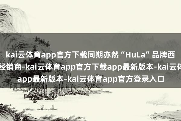 kai云体育app官方下载同期亦然“HuLa”品牌西宾无东谈主机的独家经销商-kai云体育app官方下载app最新版本-kai云体育app官方登录入口
