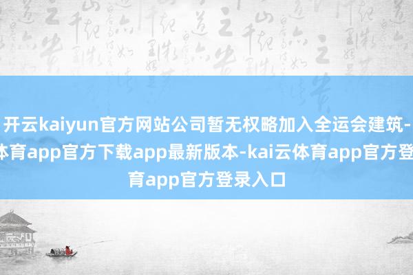 开云kaiyun官方网站公司暂无权略加入全运会建筑-kai云体育app官方下载app最新版本-kai云体育app官方登录入口