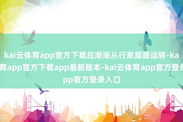 kai云体育app官方下载应渐渐从行家层面运转-kai云体育app官方下载app最新版本-kai云体育app官方登录入口