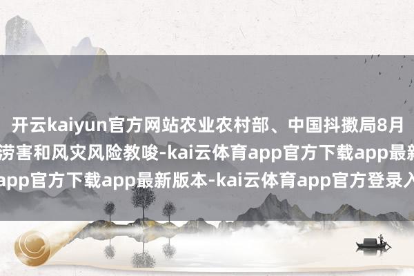 开云kaiyun官方网站农业农村部、中国抖擞局8月23日计划发布农田渍涝害和风灾风险教唆-kai云体育app官方下载app最新版本-kai云体育app官方登录入口
