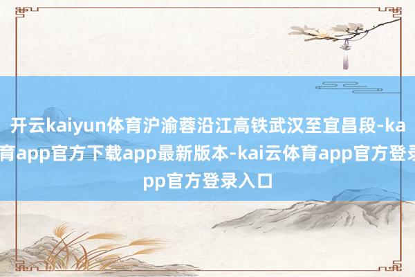 开云kaiyun体育沪渝蓉沿江高铁武汉至宜昌段-kai云体育app官方下载app最新版本-kai云体育app官方登录入口