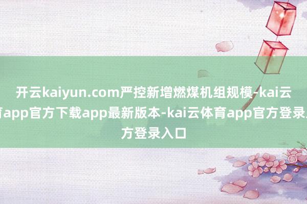 开云kaiyun.com严控新增燃煤机组规模-kai云体育app官方下载app最新版本-kai云体育app官方登录入口
