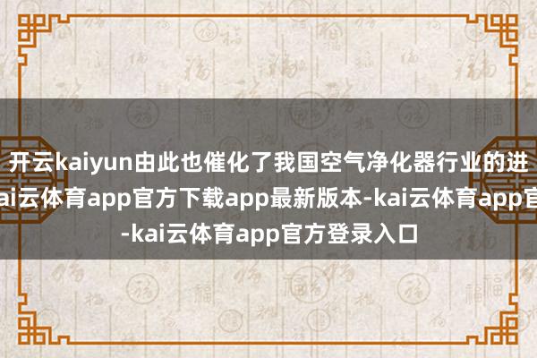 开云kaiyun由此也催化了我国空气净化器行业的进一步发展-kai云体育app官方下载app最新版本-kai云体育app官方登录入口